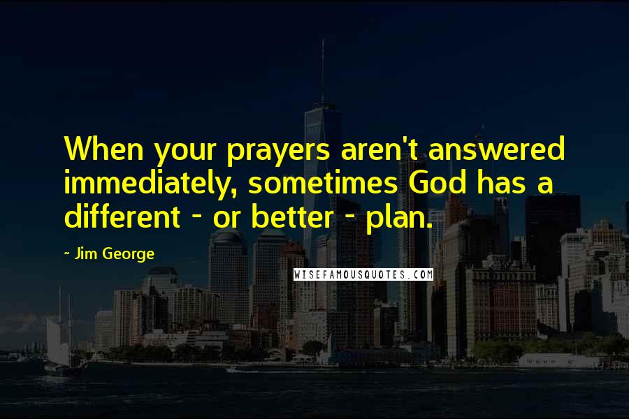 Jim George Quotes: When your prayers aren't answered immediately, sometimes God has a different - or better - plan.