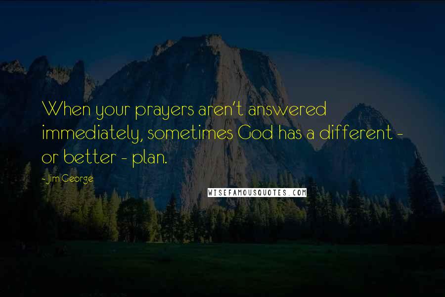 Jim George Quotes: When your prayers aren't answered immediately, sometimes God has a different - or better - plan.