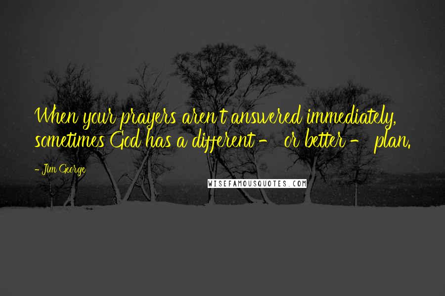 Jim George Quotes: When your prayers aren't answered immediately, sometimes God has a different - or better - plan.