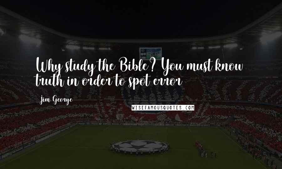 Jim George Quotes: Why study the Bible? You must know truth in order to spot error