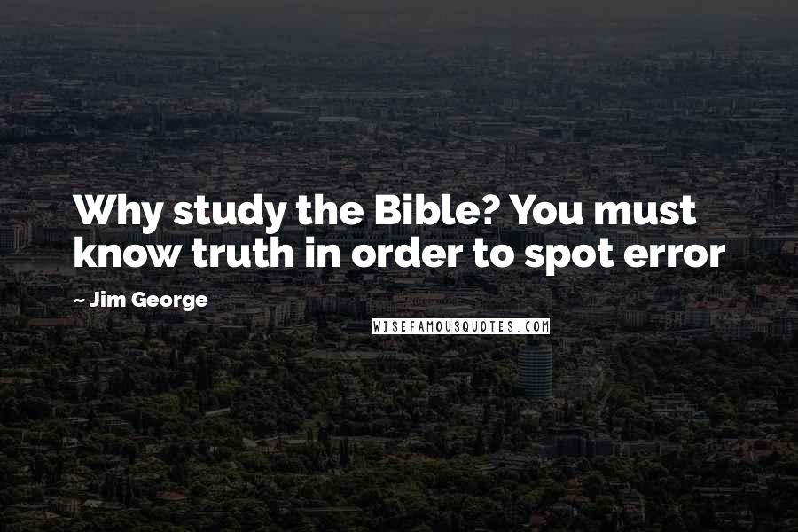 Jim George Quotes: Why study the Bible? You must know truth in order to spot error