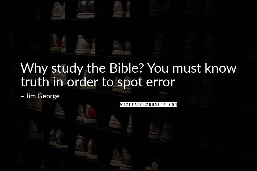 Jim George Quotes: Why study the Bible? You must know truth in order to spot error