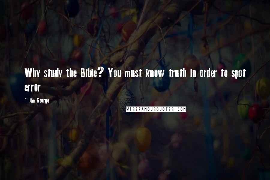 Jim George Quotes: Why study the Bible? You must know truth in order to spot error