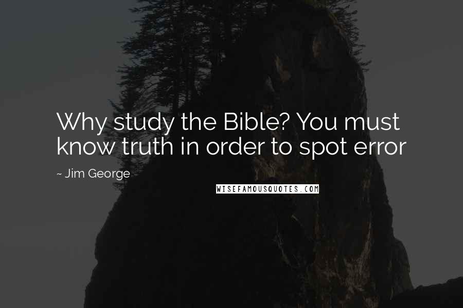 Jim George Quotes: Why study the Bible? You must know truth in order to spot error