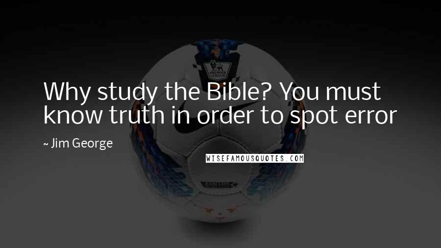 Jim George Quotes: Why study the Bible? You must know truth in order to spot error