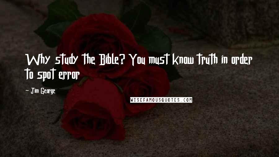 Jim George Quotes: Why study the Bible? You must know truth in order to spot error