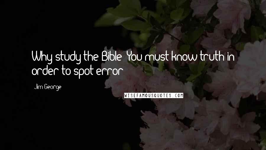 Jim George Quotes: Why study the Bible? You must know truth in order to spot error