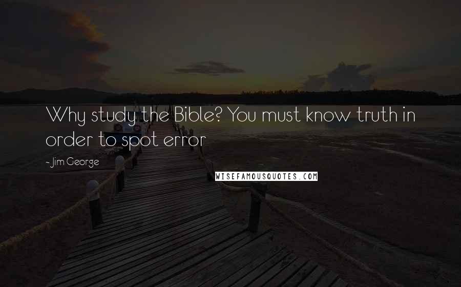 Jim George Quotes: Why study the Bible? You must know truth in order to spot error