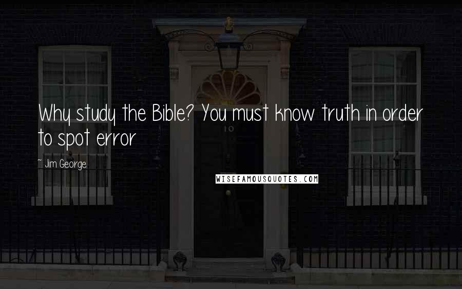 Jim George Quotes: Why study the Bible? You must know truth in order to spot error