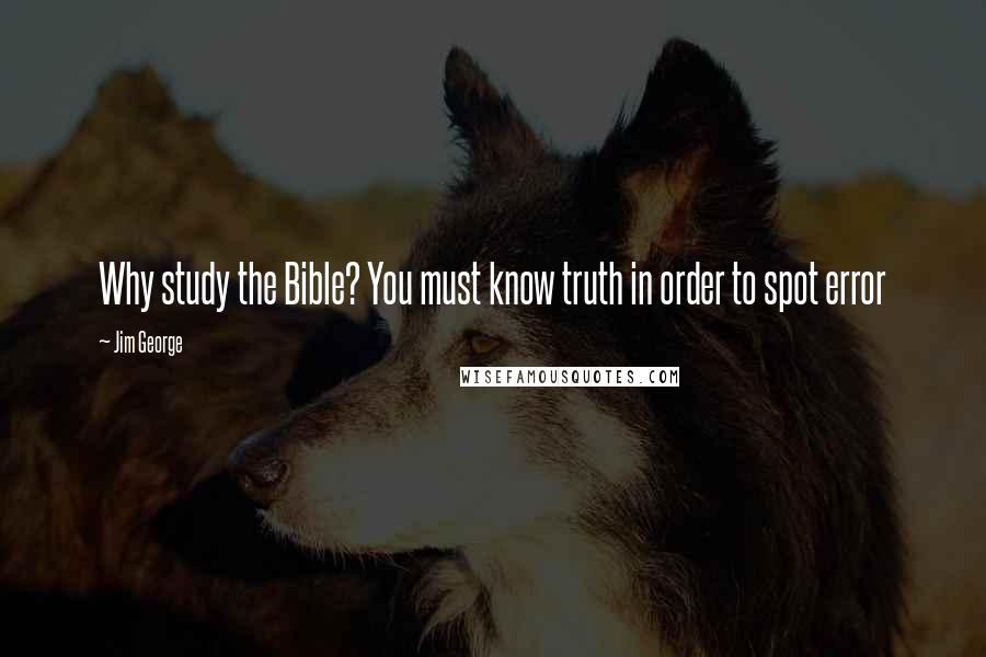 Jim George Quotes: Why study the Bible? You must know truth in order to spot error