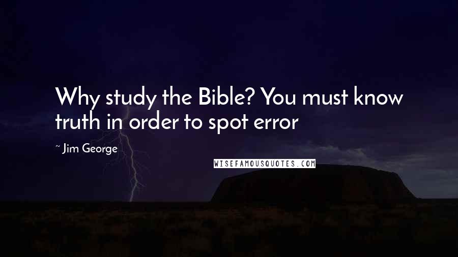 Jim George Quotes: Why study the Bible? You must know truth in order to spot error