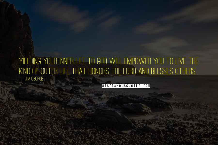 Jim George Quotes: Yielding your inner life to God will empower you to live the kind of outer life that honors the Lord and blesses others.