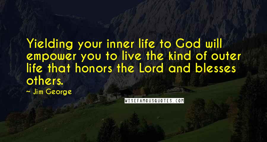 Jim George Quotes: Yielding your inner life to God will empower you to live the kind of outer life that honors the Lord and blesses others.