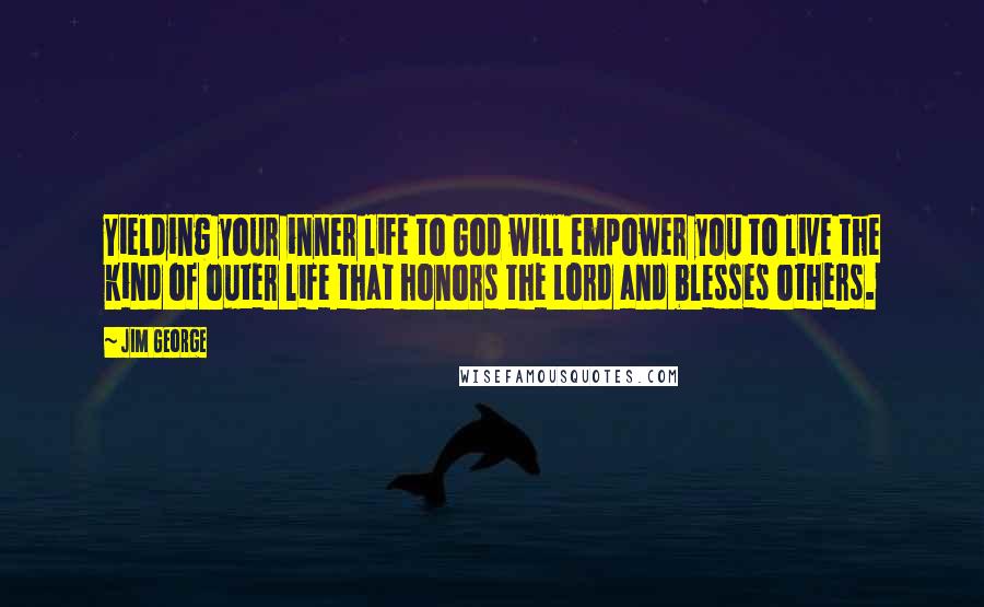 Jim George Quotes: Yielding your inner life to God will empower you to live the kind of outer life that honors the Lord and blesses others.