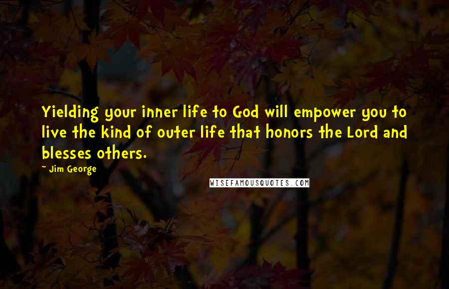 Jim George Quotes: Yielding your inner life to God will empower you to live the kind of outer life that honors the Lord and blesses others.