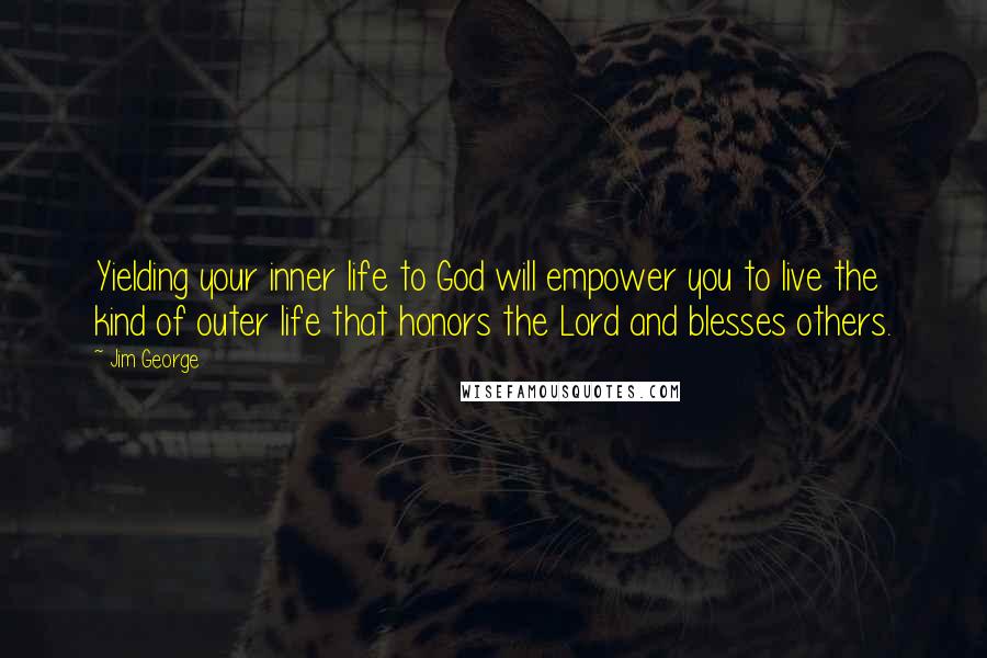 Jim George Quotes: Yielding your inner life to God will empower you to live the kind of outer life that honors the Lord and blesses others.