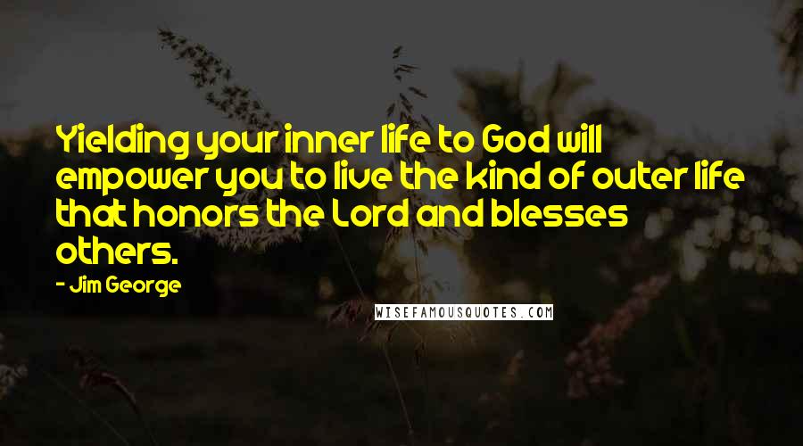 Jim George Quotes: Yielding your inner life to God will empower you to live the kind of outer life that honors the Lord and blesses others.