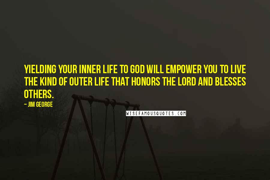 Jim George Quotes: Yielding your inner life to God will empower you to live the kind of outer life that honors the Lord and blesses others.