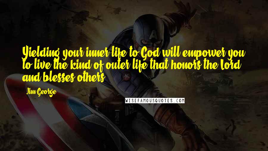 Jim George Quotes: Yielding your inner life to God will empower you to live the kind of outer life that honors the Lord and blesses others.