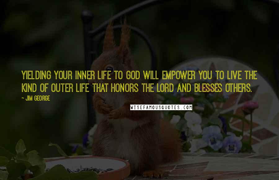 Jim George Quotes: Yielding your inner life to God will empower you to live the kind of outer life that honors the Lord and blesses others.