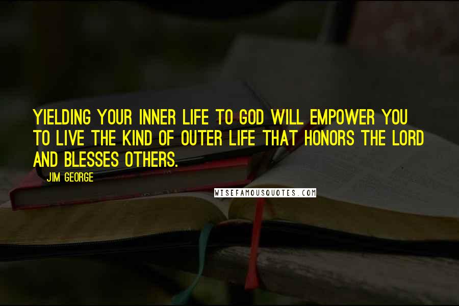 Jim George Quotes: Yielding your inner life to God will empower you to live the kind of outer life that honors the Lord and blesses others.