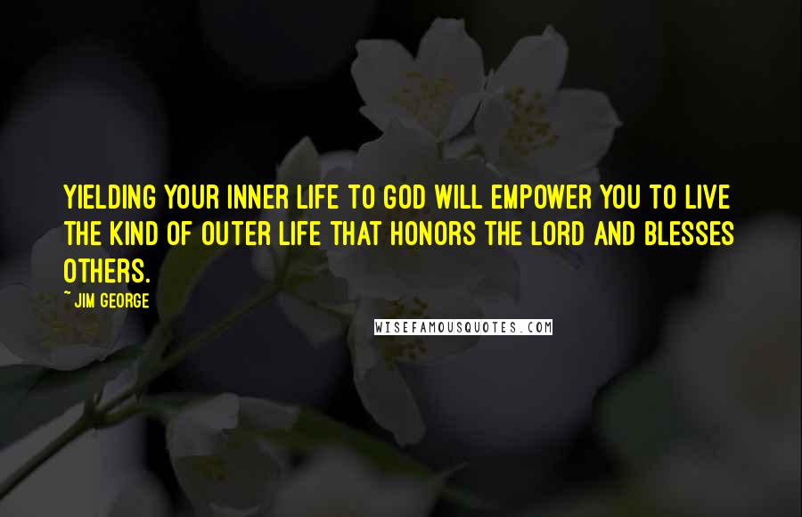 Jim George Quotes: Yielding your inner life to God will empower you to live the kind of outer life that honors the Lord and blesses others.