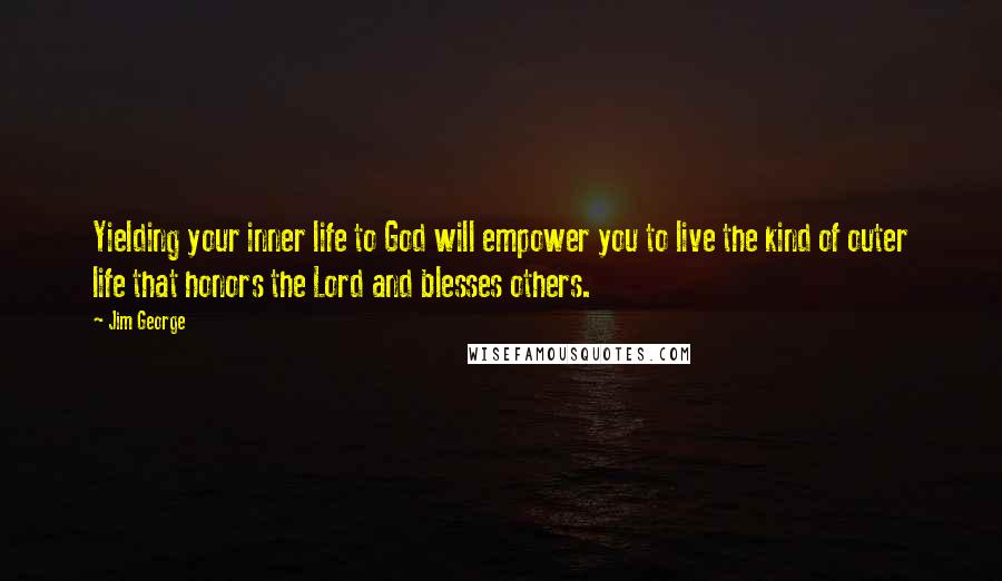 Jim George Quotes: Yielding your inner life to God will empower you to live the kind of outer life that honors the Lord and blesses others.