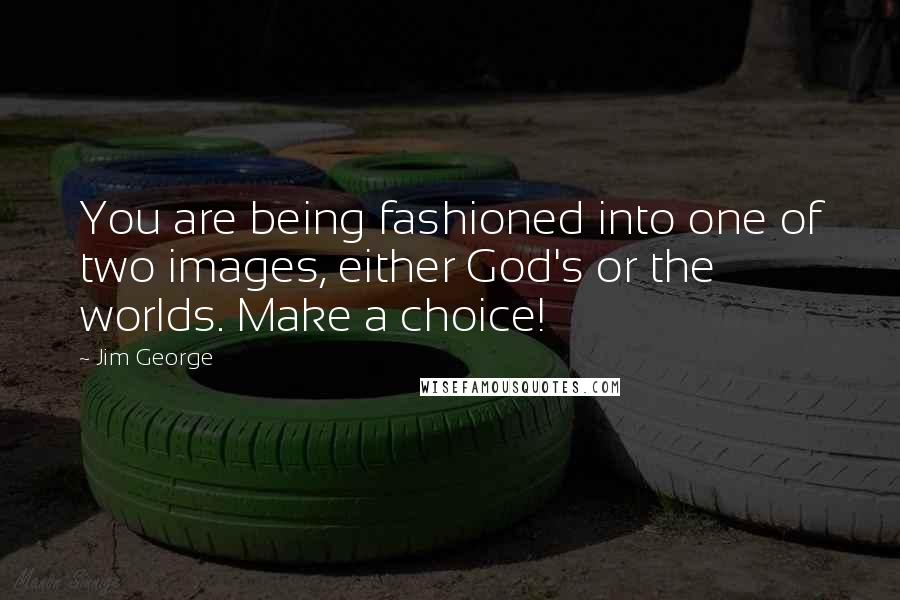 Jim George Quotes: You are being fashioned into one of two images, either God's or the worlds. Make a choice!