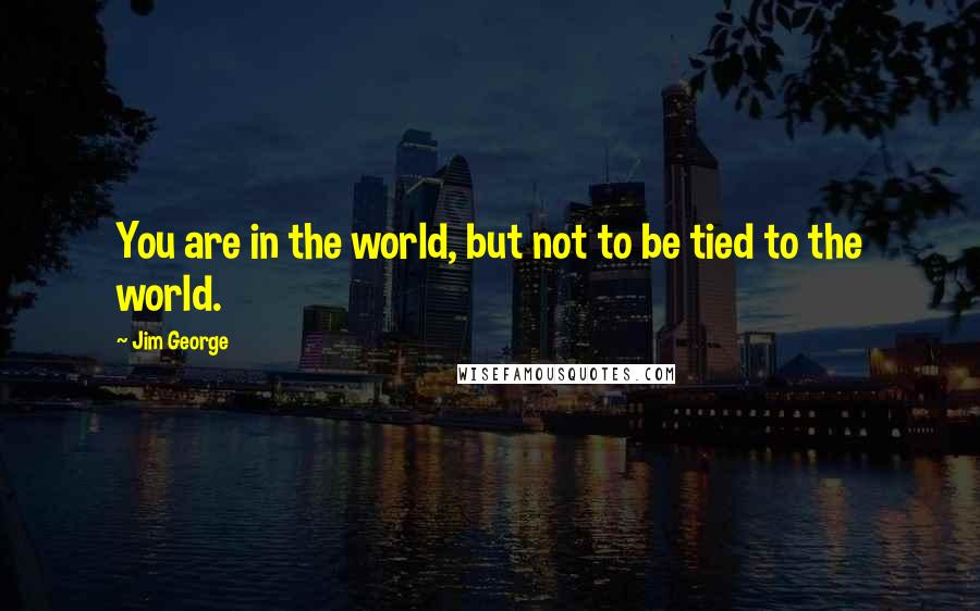 Jim George Quotes: You are in the world, but not to be tied to the world.