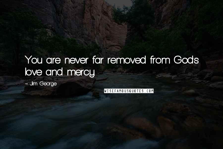 Jim George Quotes: You are never far removed from God's love and mercy.