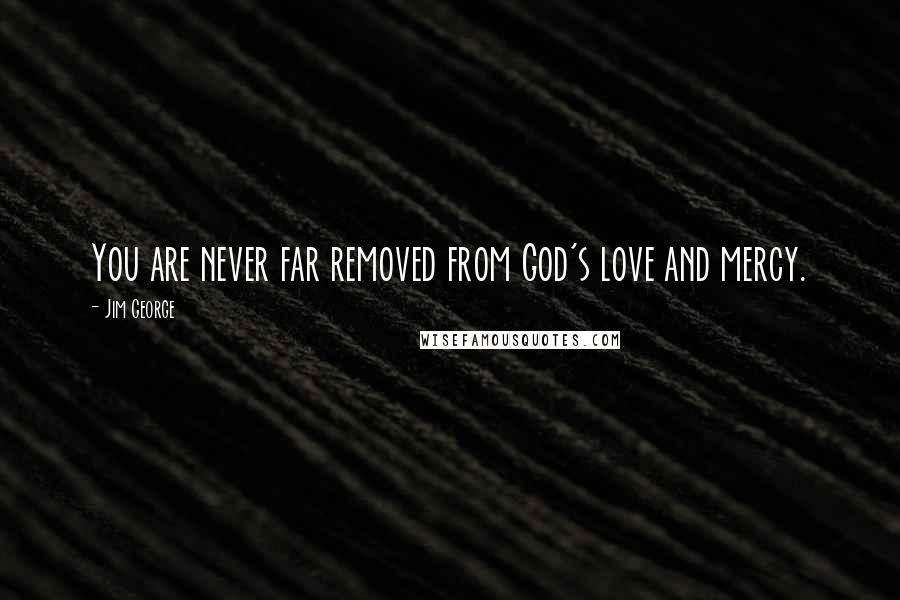 Jim George Quotes: You are never far removed from God's love and mercy.