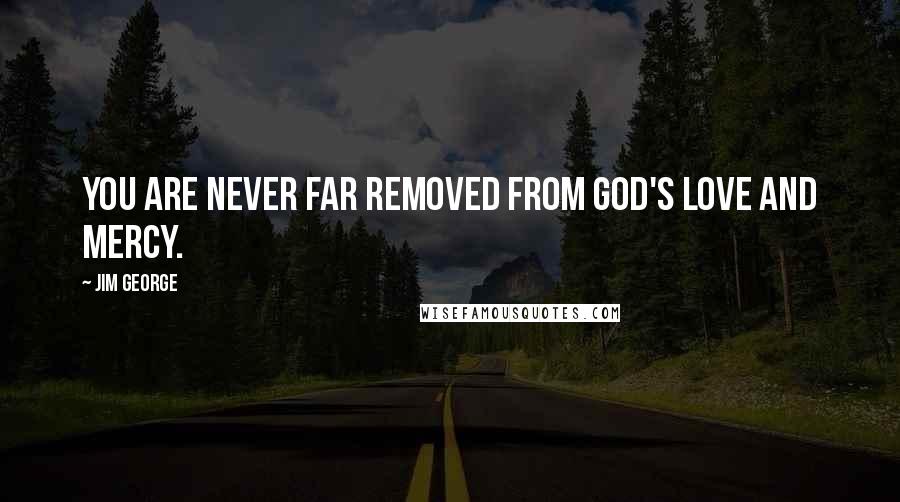 Jim George Quotes: You are never far removed from God's love and mercy.