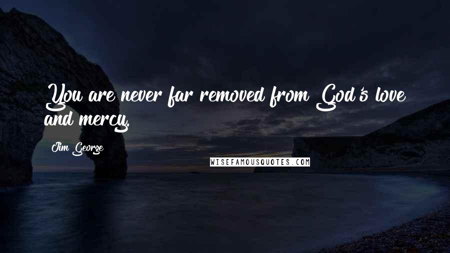 Jim George Quotes: You are never far removed from God's love and mercy.