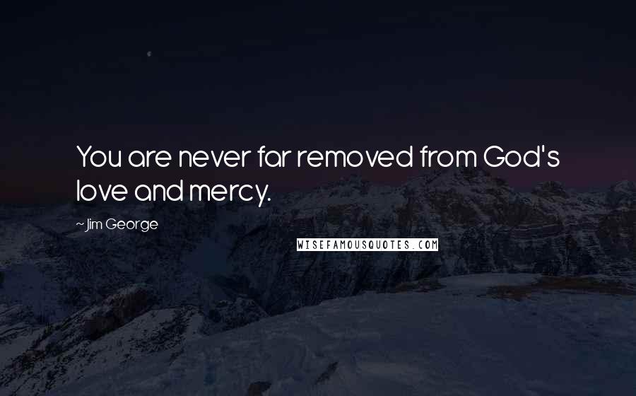 Jim George Quotes: You are never far removed from God's love and mercy.