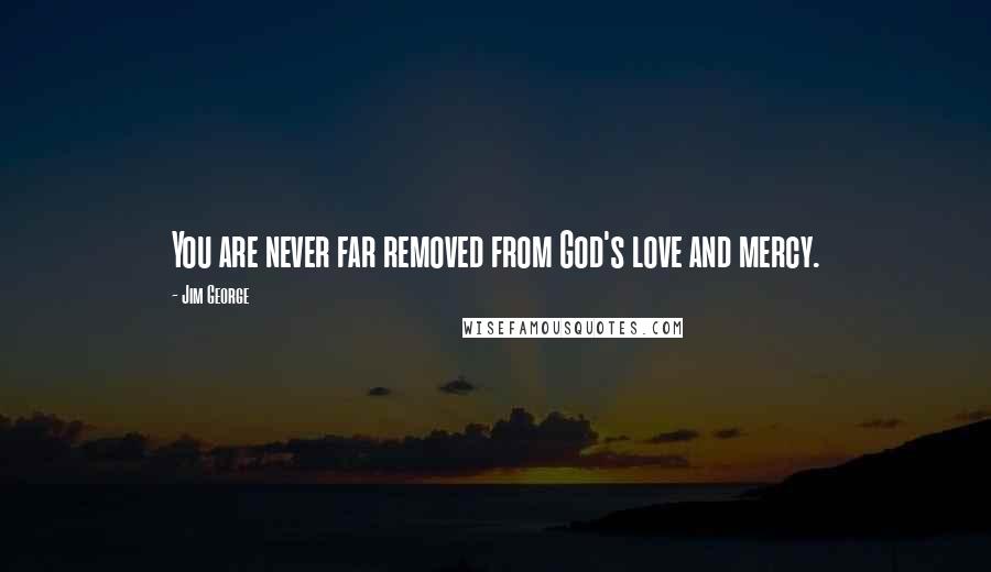 Jim George Quotes: You are never far removed from God's love and mercy.