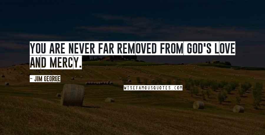 Jim George Quotes: You are never far removed from God's love and mercy.