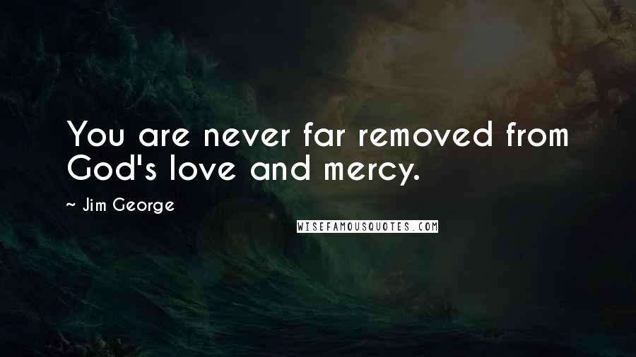 Jim George Quotes: You are never far removed from God's love and mercy.