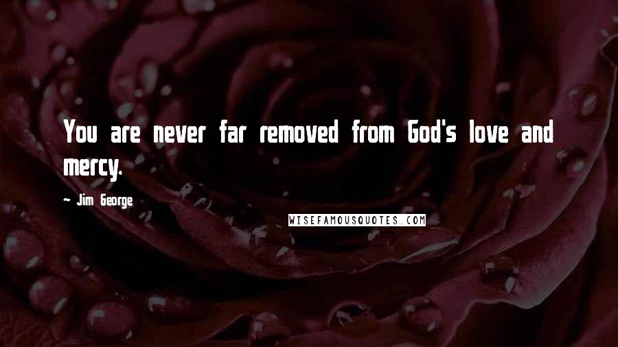 Jim George Quotes: You are never far removed from God's love and mercy.