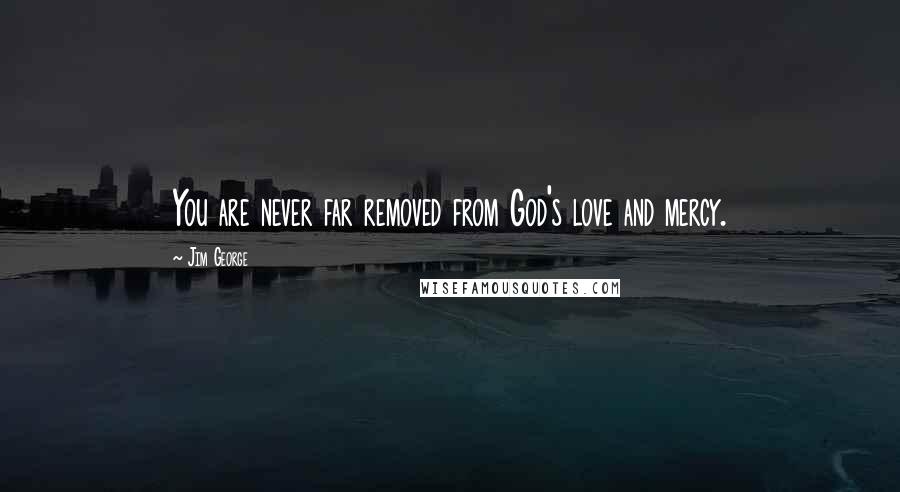 Jim George Quotes: You are never far removed from God's love and mercy.