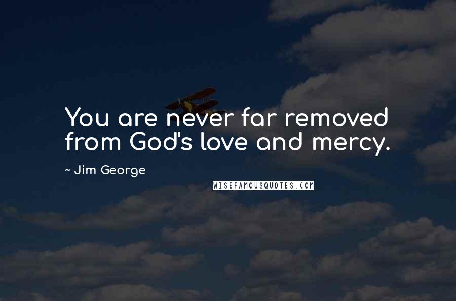 Jim George Quotes: You are never far removed from God's love and mercy.