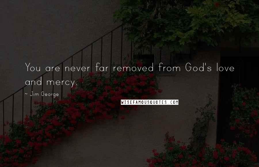 Jim George Quotes: You are never far removed from God's love and mercy.