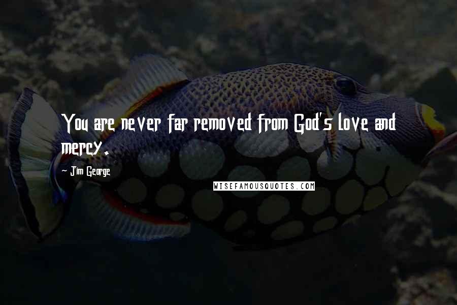 Jim George Quotes: You are never far removed from God's love and mercy.