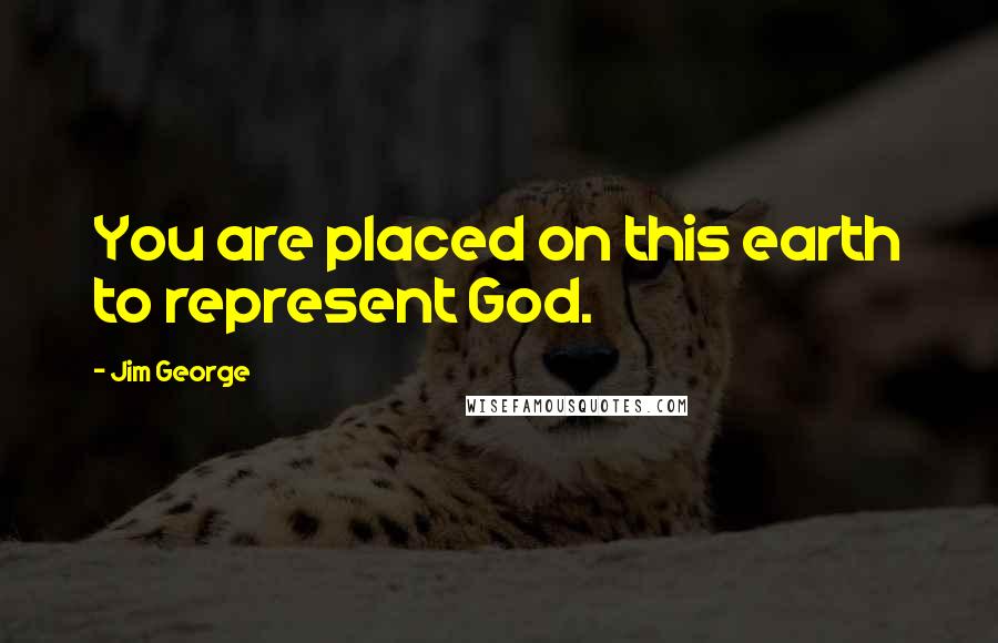 Jim George Quotes: You are placed on this earth to represent God.