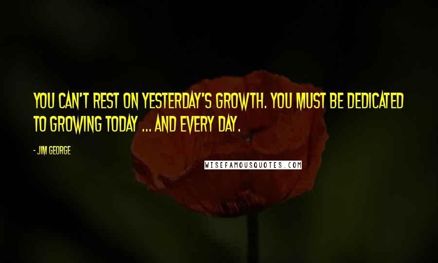 Jim George Quotes: You can't rest on yesterday's growth. You must be dedicated to growing today ... and every day.