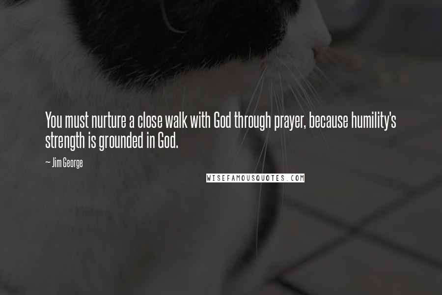 Jim George Quotes: You must nurture a close walk with God through prayer, because humility's strength is grounded in God.
