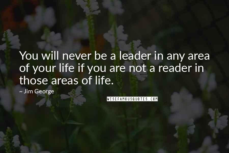 Jim George Quotes: You will never be a leader in any area of your life if you are not a reader in those areas of life.