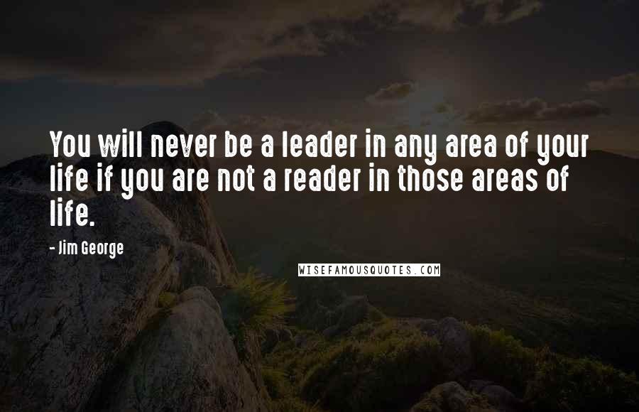 Jim George Quotes: You will never be a leader in any area of your life if you are not a reader in those areas of life.