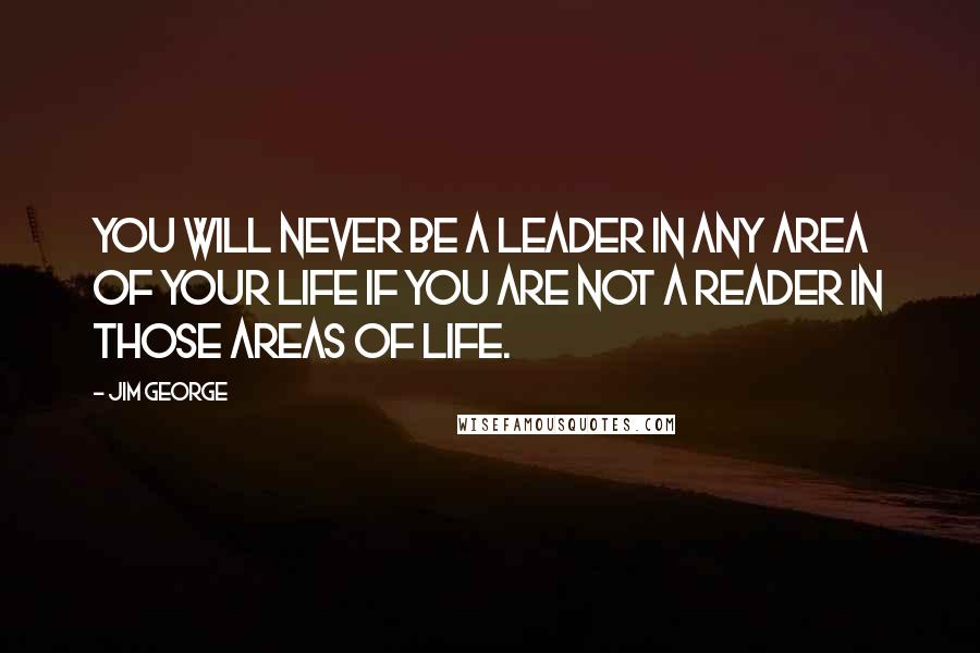 Jim George Quotes: You will never be a leader in any area of your life if you are not a reader in those areas of life.