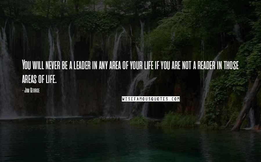 Jim George Quotes: You will never be a leader in any area of your life if you are not a reader in those areas of life.