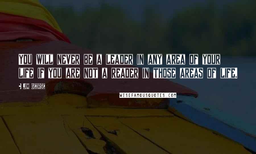 Jim George Quotes: You will never be a leader in any area of your life if you are not a reader in those areas of life.